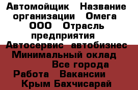 Автомойщик › Название организации ­ Омега, ООО › Отрасль предприятия ­ Автосервис, автобизнес › Минимальный оклад ­ 50 000 - Все города Работа » Вакансии   . Крым,Бахчисарай